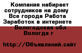 Компания набирает сотрудников на дому  - Все города Работа » Заработок в интернете   . Вологодская обл.,Вологда г.